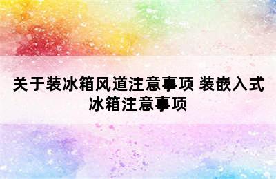 关于装冰箱风道注意事项 装嵌入式冰箱注意事项